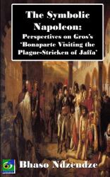 The Symbolic Napoleon : Perspectives on Gros's 'Bonaparte Visiting the Plague-Stricken of Jaffa'