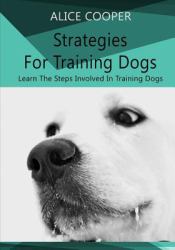 Strategies for Training Dogs : Learn the Steps Involved in Training Dogs