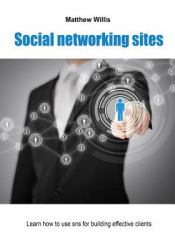 Social Networking Sites : Learn How to Use Sns for Building Effective Clients