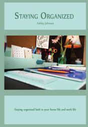 Staying Organized : Staying Organized Both in Your Home Life and Work Life