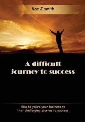A Difficult Journey to Success : How to You're Your Business to That Challenging Journey to Success