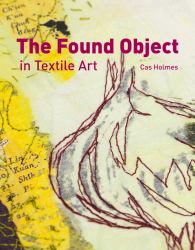 Found Object in Textile Art : Recycling and Repurposing Natural, Printed and Vintage Objects