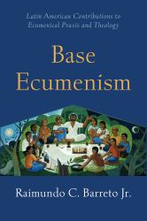 Base Ecumenism : Latin American Contributions to Ecumenical Praxis and Theology
