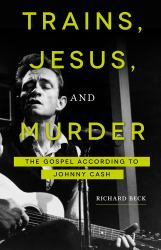 Trains, Jesus, and Murder : The Gospel According to Johnny Cash