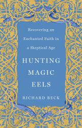Hunting Magic Eels : Recovering an Enchanted Faith in a Skeptical Age