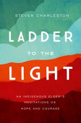 Ladder to the Light : An Indigenous Elder's Meditations on Hope and Courage