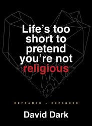 Life's Too Short to Pretend You're Not Religious : Reframed and Expanded