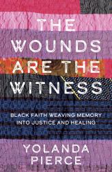 The Wounds Are the Witness : Black Faith Weaving Memory into Justice and Healing