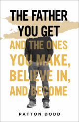 The Father You Get : And the Ones You Make, Believe in, and Become