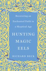 Hunting Magic Eels : Recovering an Enchanted Faith in a Skeptical Age
