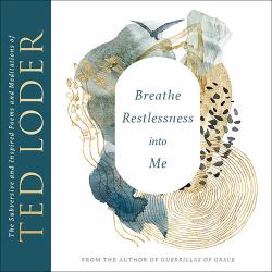 Breathe Restlessness into Me : The Subversive and Inspired Poems and Meditations of Ted Loder