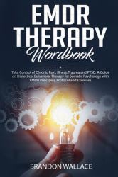 EMDR Therapy Workbook : Take Control of Chronic Pain, Illness, Trauma and PTSD. a Guide on Dialectical Behavioral Therapy for Somatic Psychology with EMDR Principles, Protocol and Exercises