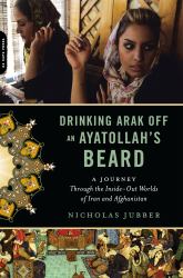 Drinking Arak off an Ayatollah's Beard : A Journey Through the Inside-Out Worlds of Iran and Afghanistan