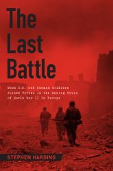 The Last Battle : When U. S. and German Soldiers Joined Forces in the Waning Hours of World War II in Europe