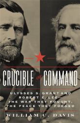 Crucible of Command : Ulysses S. Grant and Robert E. Lee - The War They Fought, the Peace They Forged