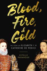 Blood, Fire and Gold : The Story of Elizabeth I and Catherine de Medici