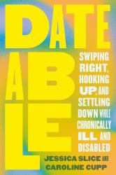 Dateable : Swiping Right, Hooking up, and Settling down While Chronically Ill and Disabled