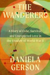 The Wanderers : A Story of Exile, Survival, and Unexpected Love in the Shadow of World War II