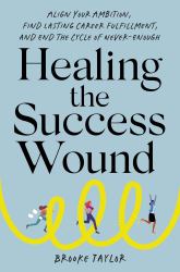 Healing the Success Wound : Align Your Ambition, Find Lasting Career Fulfillment, and End the Cycle of Never-Enough
