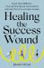 Healing the Success Wound : Align Your Ambition, Find Lasting Career Fulfillment, and End the Cycle of Never-Enough