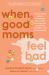 When Good Moms Feel Bad : An Empowering Guide for Transforming Guilt, Anxiety, and Anger into Compassion, Confidence, and Connectedness