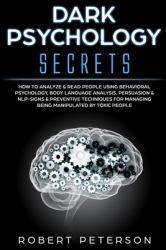 Dark Psychology Secrets : How to Analyze & Read People Using Behavioral Psychology, Body Language Analysis, Persuasion & NLP-Signs & Preventive Techniques for Managing Being Manipulated by Toxic People