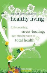 The Feel Good Factory on Healthy Living : Life-Boosting, Stress-Beating, Age-Busting Ways to Total Health