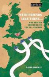 With Friends Like These : Why Britain Should Leave the EU - and How