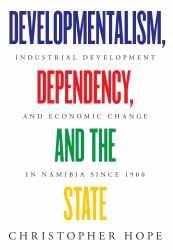 Developmentalism, Dependency, and the State : Industrial Development and Economic Change in Namibia Since 1900