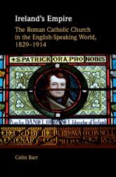 Ireland's Empire : The Roman Catholic Church in the English-Speaking World, 1829-1914