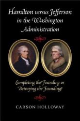 Hamilton Versus Jefferson in the Washington Administration : Completing the Founding or Betraying the Founding?