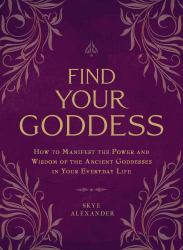Find Your Goddess : How to Manifest the Power and Wisdom of the Ancient Goddesses in Your Everyday Life