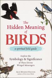 The Hidden Meaning of Birds--A Spiritual Field Guide : Explore the Symbology and Significance of These Divine Winged Messengers
