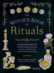 The Witch's Book of Rituals : Magical Practices for Celebrating Change, Creating Traditions, and Connecting with Your Personal Spirituality