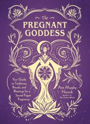 The Pregnant Goddess : Your Guide to Traditions, Rituals, and Blessings for a Sacred Pagan Pregnancy