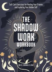 The Shadow Work Workbook : Self-Care Exercises for Healing Your Trauma and Exploring Your Hidden Self