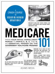 Medicare 101 : From Your Initial Enrollment Period to Parts a, B, C, and d, an Essential Primer on the Government Healthcare Program