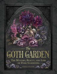 The Goth Garden : The Mystery, Beauty, and Lore of Dark Gardening