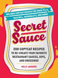Secret Sauce : 200 Copycat Recipes to Re-Create Your Favorite Restaurant Sauces, Dips, and Dressings