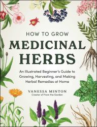 How to Grow Medicinal Herbs : An Illustrated Beginner's Guide to Growing, Harvesting, and Making Herbal Remedies at Home