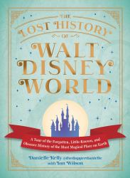 The Lost History of Walt Disney World : A Tour of the Forgotten, Little-Known, and Obscure History of the Most Magical Place on Earth