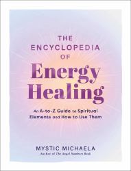 The Encyclopedia of Energy Healing : An a-To-Z Guide to Spiritual Elements and How to Use Them