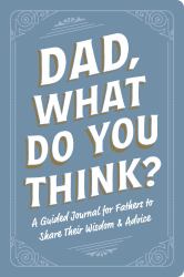 Dad, What Do You Think? : A Guided Journal for Fathers to Share Their Wisdom and Advice