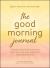 The Good Morning Journal : 5-Minute Guided Reflections to Start Your Day with Inspiration, Purpose, and a Plan