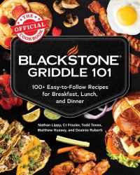 Blackstone Griddle 101: the Official Cookbook : 100+ Easy-To-Follow Recipes for Breakfast, Lunch, and Dinner