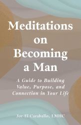 Meditations on Becoming a Man : A Guide to Building Value, Purpose, and Connection in Your Life