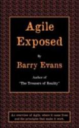 Agile Exposed : Blowing the Whistle on Agile Hype: An Overview of Agile, Where It Came from and the Principles That Make It Work