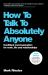 How to Talk to Absolutely Anyone : Confident Communication for Work, Life and Relationships