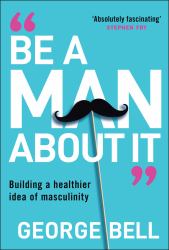 Be a Man about It : Building a Healthier Idea of Masculinity
