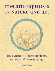 Metamorphosis in Nature and Art : The Dynamics of Form in Plants, Animals and Human Beings
